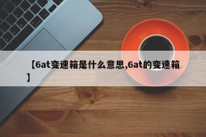 【6at变速箱是什么意思,6at的变速箱】