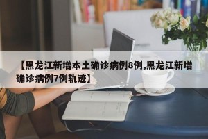 【黑龙江新增本土确诊病例8例,黑龙江新增确诊病例7例轨迹】