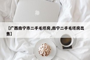 【广西南宁市二手毛坯房,南宁二手毛坯房出售】