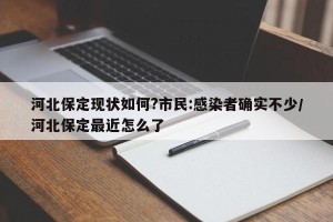 河北保定现状如何?市民:感染者确实不少/河北保定最近怎么了