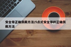 安全带正确佩戴方法/5点式安全带的正确佩戴方法