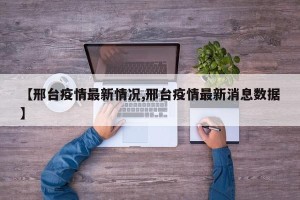 【邢台疫情最新情况,邢台疫情最新消息数据】