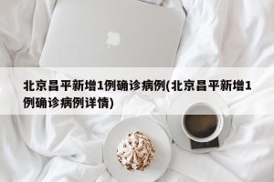 北京昌平新增1例确诊病例(北京昌平新增1例确诊病例详情)