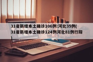 31省新增本土确诊106例:河北35例(31省新增本土确诊124例河北81例行踪)