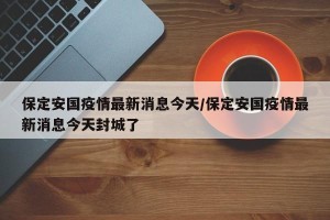 保定安国疫情最新消息今天/保定安国疫情最新消息今天封城了