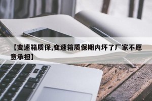 【变速箱质保,变速箱质保期内坏了厂家不愿意承担】