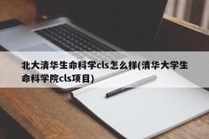北大清华生命科学cls怎么样(清华大学生命科学院cls项目)