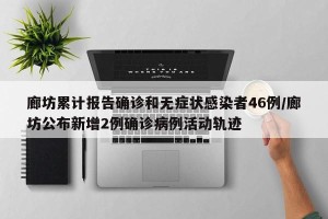 廊坊累计报告确诊和无症状感染者46例/廊坊公布新增2例确诊病例活动轨迹
