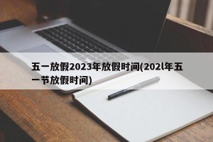 五一放假2023年放假时间(202l年五一节放假时间)