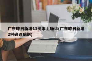 广东昨日新增11例本土确诊(广东昨日新增2例确诊病例)