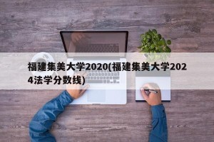 福建集美大学2020(福建集美大学2024法学分数线)