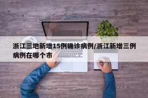 浙江三地新增15例确诊病例/浙江新增三例病例在哪个市