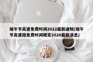 端午节高速免费时间2022最新通知(端午节高速路免费时间规定2020最新消息)