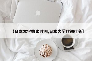 【日本大学截止时间,日本大学时间排名】