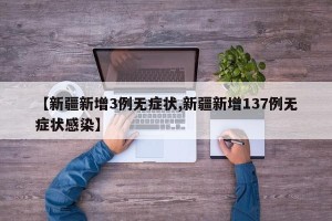 【新疆新增3例无症状,新疆新增137例无症状感染】