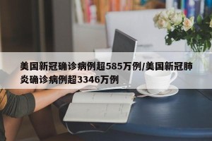 美国新冠确诊病例超585万例/美国新冠肺炎确诊病例超3346万例