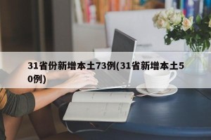31省份新增本土73例(31省新增本土50例)