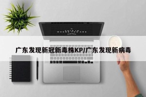 广东发现新冠新毒株KP/广东发现新病毒