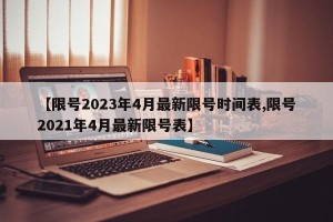 【限号2023年4月最新限号时间表,限号2021年4月最新限号表】