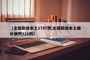 【全国新增本土1787例,全国新增本土确诊病例328例】