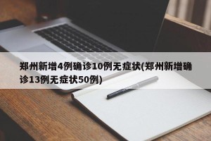 郑州新增4例确诊10例无症状(郑州新增确诊13例无症状50例)