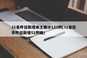 31省昨日新增本土确诊122例(31省区市昨日新增52例确)