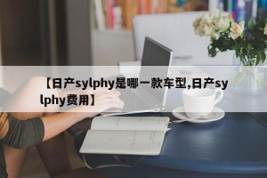 【日产sylphy是哪一款车型,日产sylphy费用】