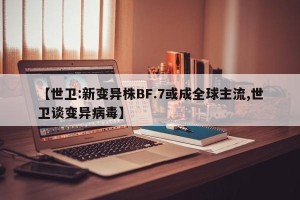 【世卫:新变异株BF.7或成全球主流,世卫谈变异病毒】