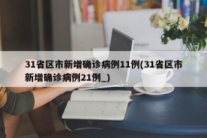 31省区市新增确诊病例11例(31省区市新增确诊病例21例_)