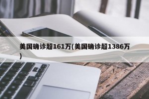 美国确诊超161万(美国确诊超1386万)