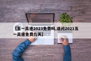 【五一高速2023免费吗,请问2021五一高速免费几天】