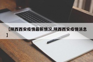 【陕西西安疫情最新情况,陕西西安疫情消息】