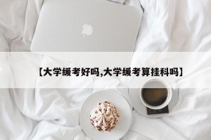 【大学缓考好吗,大学缓考算挂科吗】