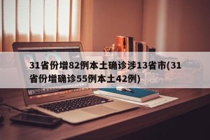 31省份增82例本土确诊涉13省市(31省份增确诊55例本土42例)