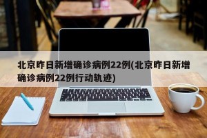 北京昨日新增确诊病例22例(北京昨日新增确诊病例22例行动轨迹)