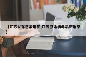 【江苏发布感染地图,江苏感染病毒最新消息】