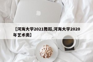 【河海大学2021舞蹈,河海大学2020年艺术类】