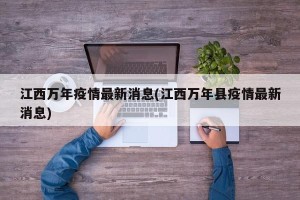 江西万年疫情最新消息(江西万年县疫情最新消息)