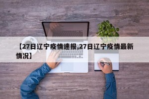 【27日辽宁疫情速报,27日辽宁疫情最新情况】