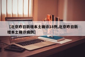 【北京昨日新增本土确诊18例,北京昨日新增本土确诊病例】