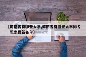 【海南省有哪些大学,海南省有哪些大学排名一览表最新名单】