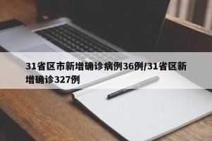 31省区市新增确诊病例36例/31省区新增确诊327例