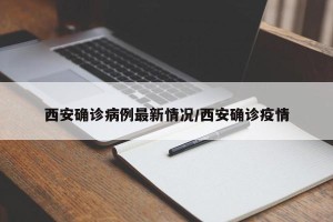 西安确诊病例最新情况/西安确诊疫情