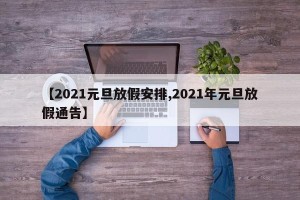 【2021元旦放假安排,2021年元旦放假通告】