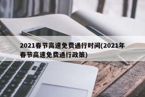 2021春节高速免费通行时间(2021年春节高速免费通行政策)