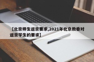 【北京师生返京要求,2021年北京教委对返京学生的要求】