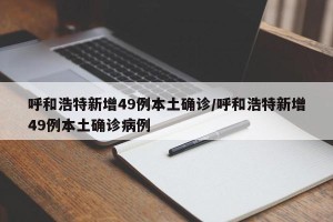 呼和浩特新增49例本土确诊/呼和浩特新增49例本土确诊病例