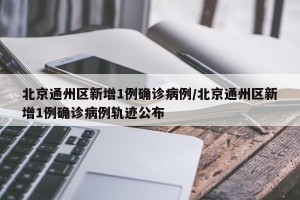 北京通州区新增1例确诊病例/北京通州区新增1例确诊病例轨迹公布