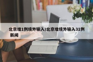 北京增1例境外输入/北京增境外输入31例 新闻