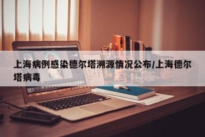 上海病例感染德尔塔溯源情况公布/上海德尔塔病毒